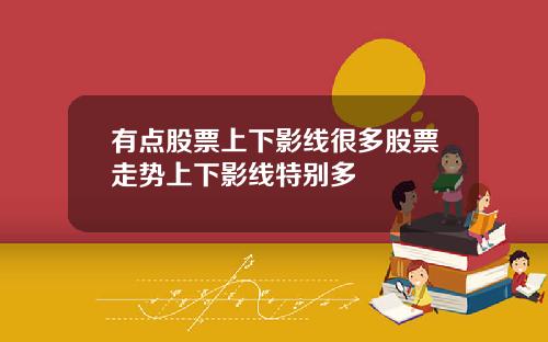 有點股票上下影線很多股票走勢上下影線特別多
