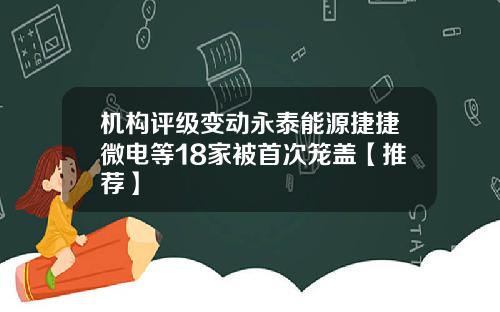 机构评级变动永泰能源捷捷微电等18家被首次笼盖【推荐】