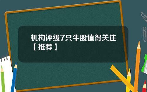 机构评级7只牛股值得关注【推荐】