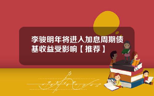 李骏明年将进入加息周期债基收益受影响【推荐】