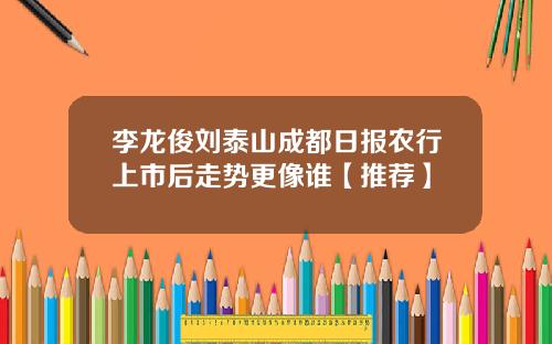 李龙俊刘泰山成都日报农行上市后走势更像谁【推荐】