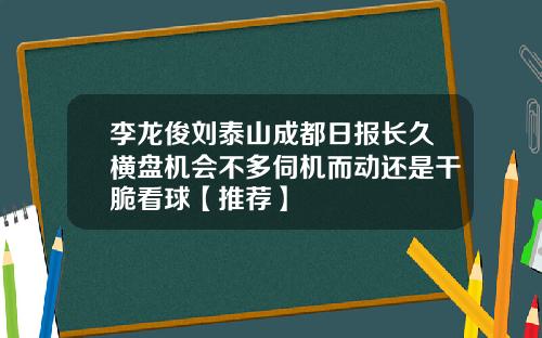 李龙俊刘泰山成都日报长久横盘机会不多伺机而动还是干脆看球【推荐】