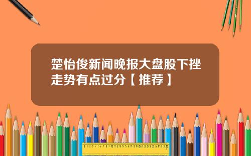 楚怡俊新聞晚報大磐股下挫走勢有點過分【推薦】