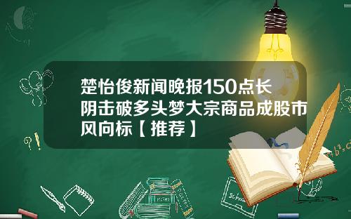 楚怡俊新闻晚报150点长阴击破多头梦大宗商品成股市风向标【推荐】