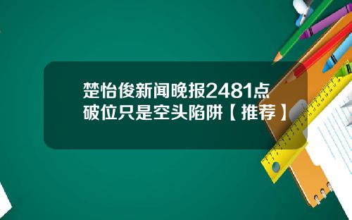楚怡俊新聞晚報2481點破位衹是空頭陷阱【推薦】