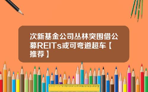 次新基金公司叢林突圍借公募REITs或可彎道超車【推薦】