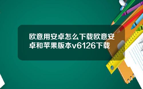 歐意用安卓怎麽下載歐意安卓和蘋果版本v6126下載