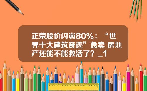 正榮股價閃崩80%：“世界十大建築奇跡”急賣 房地産還能不能救活了？_1
