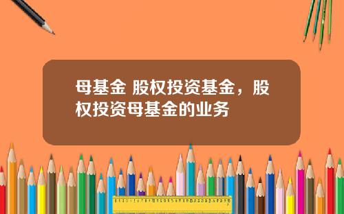 母基金 股权投资基金，股权投资母基金的业务