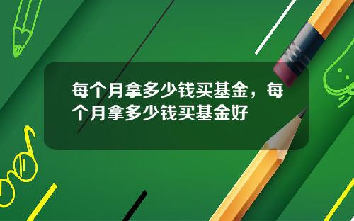 每個月拿多少錢買基金，每個月拿多少錢買基金好