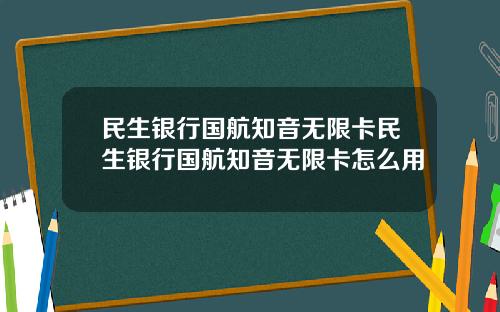 民生銀行國航知音無限卡民生銀行國航知音無限卡怎麽用