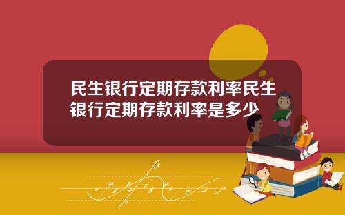 民生銀行定期存款利率民生銀行定期存款利率是多少