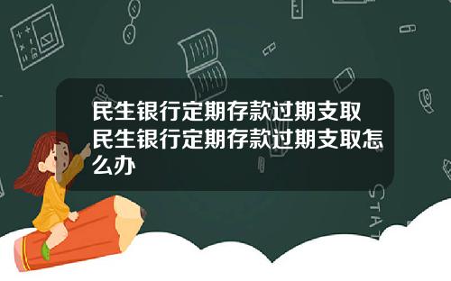 民生銀行定期存款過期支取民生銀行定期存款過期支取怎麽辦
