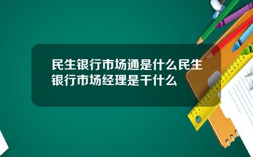 民生銀行市場通是什麽民生銀行市場經理是乾什麽
