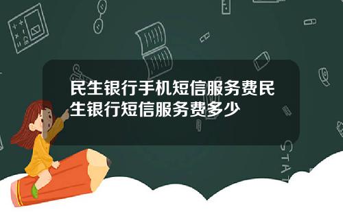 民生銀行手機短信服務費民生銀行短信服務費多少
