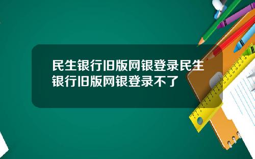 民生銀行舊版網銀登錄民生銀行舊版網銀登錄不了