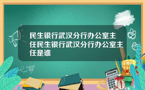 民生銀行武漢分行辦公室主任民生銀行武漢分行辦公室主任是誰