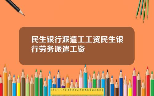 民生銀行派遣工工資民生銀行勞務派遣工資