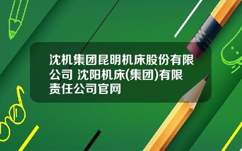 沈机集团昆明机床股份有限公司 沈阳机床(集团)有限责任公司官网