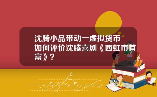 沈騰小品帶動一虛擬貨幣 如何評價沈騰喜劇《西虹市首富》？