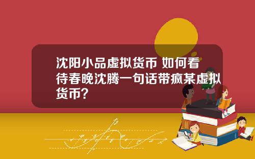 沈阳小品虚拟货币 如何看待春晚沈腾一句话带疯某虚拟货币？
