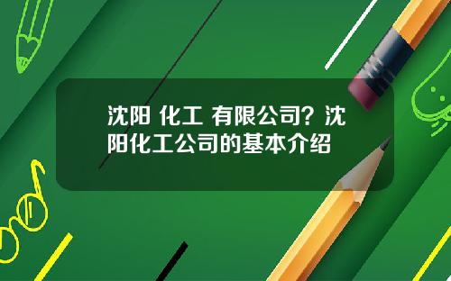 沈阳 化工 有限公司？沈阳化工公司的基本介绍