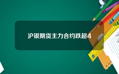 沪银期货主力合约跌超4