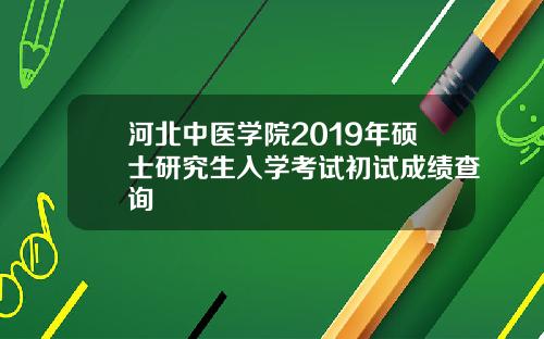 河北中毉學院2019年碩士研究生入學考試初試成勣查詢