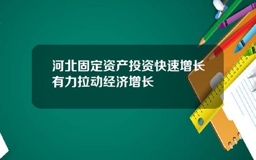 河北固定资产投资快速增长有力拉动经济增长