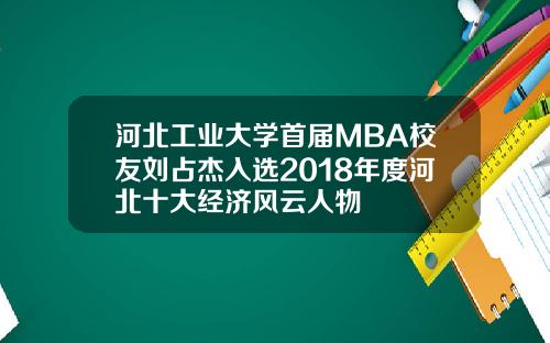 河北工業大學首屆MBA校友劉佔傑入選2018年度河北十大經濟風雲人物