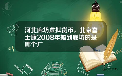 河北廊坊虛擬貨幣，北京富士康2008年搬到廊坊的是哪個廠