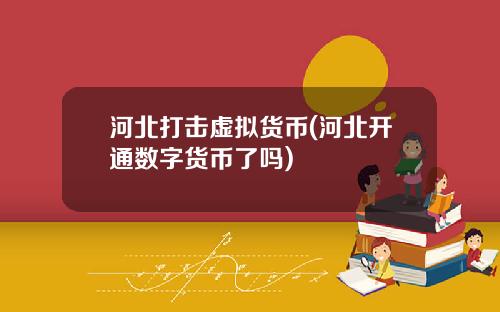 河北打擊虛擬貨幣(河北開通數字貨幣了嗎)