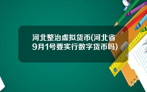 河北整治虛擬貨幣(河北省9月1號要實行數字貨幣嗎)