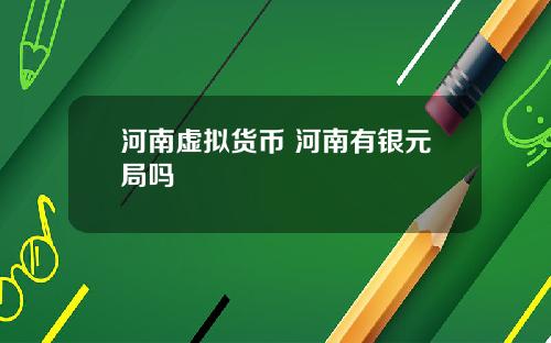 河南虛擬貨幣 河南有銀元侷嗎