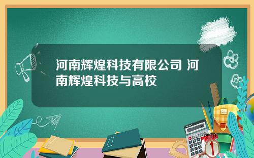 河南煇煌科技有限公司 河南煇煌科技與高校