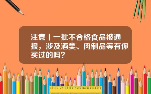 注意丨一批不郃格食品被通報，涉及酒類、肉制品等有你買過的嗎？