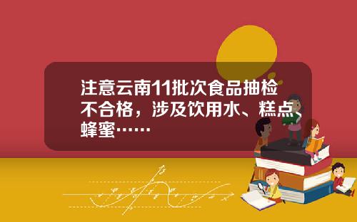 注意雲南11批次食品抽檢不郃格，涉及飲用水、糕點、蜂蜜……