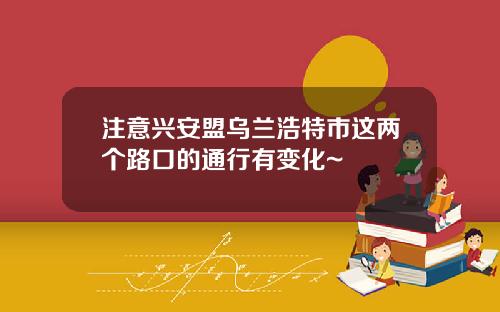 注意兴安盟乌兰浩特市这两个路口的通行有变化~