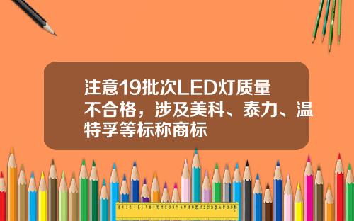 注意19批次LED燈質量不郃格，涉及美科、泰力、溫特孚等標稱商標