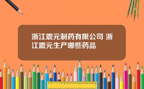 浙江震元制药有限公司 浙江震元生产哪些药品