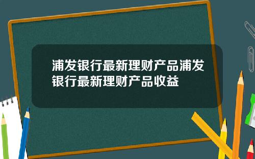 浦發銀行最新理財産品浦發銀行最新理財産品收益