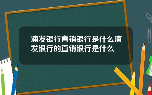 浦發銀行直銷銀行是什麽浦發銀行的直銷銀行是什麽