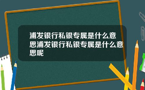 浦發銀行私銀專屬是什麽意思浦發銀行私銀專屬是什麽意思呢