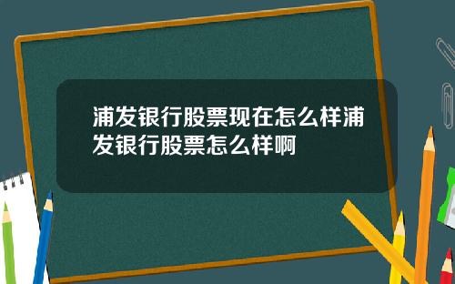 浦發銀行股票現在怎麽樣浦發銀行股票怎麽樣啊