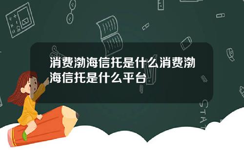 消費渤海信托是什麽消費渤海信托是什麽平台