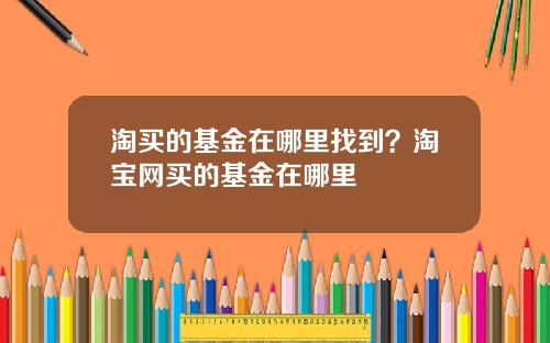 淘买的基金在哪里找到？淘宝网买的基金在哪里