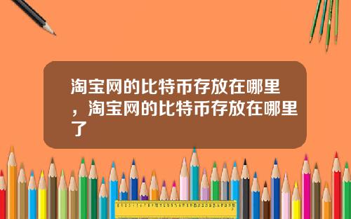 淘寶網的比特幣存放在哪裡，淘寶網的比特幣存放在哪裡了