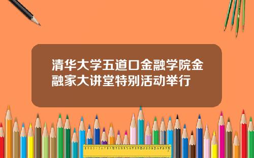 清华大学五道口金融学院金融家大讲堂特别活动举行