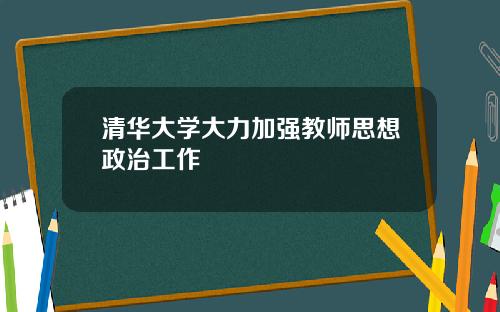 清華大學大力加強教師思想政治工作
