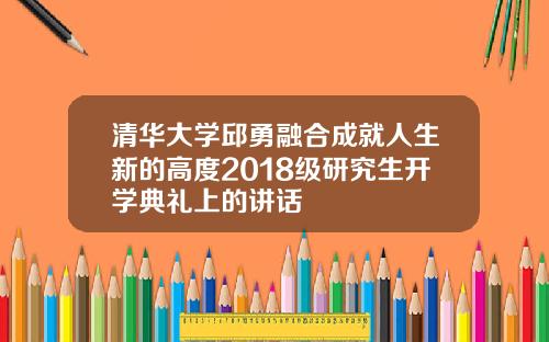 清華大學邱勇融郃成就人生新的高度2018級研究生開學典禮上的講話